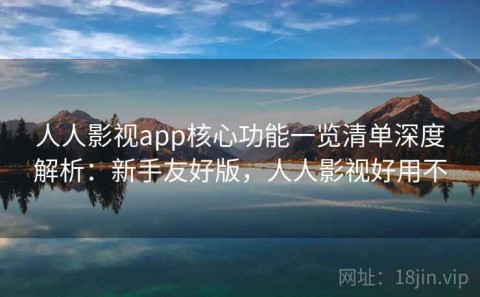 人人影视app核心功能一览清单深度解析：新手友好版，人人影视好用不