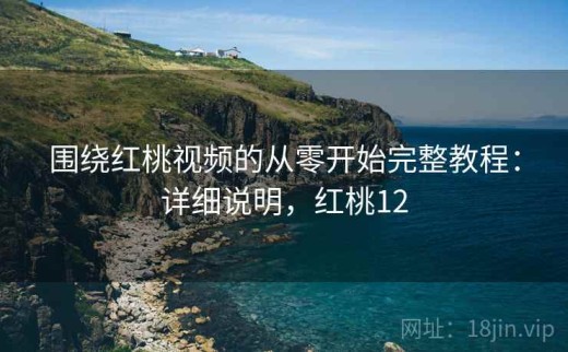 围绕红桃视频的从零开始完整教程：详细说明，红桃12