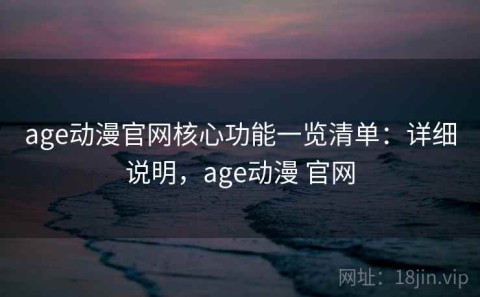 age动漫官网核心功能一览清单：详细说明，age动漫 官网