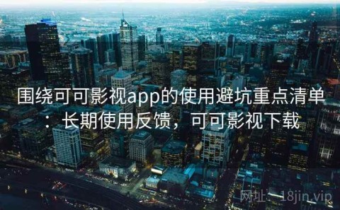围绕可可影视app的使用避坑重点清单：长期使用反馈，可可影视下载
