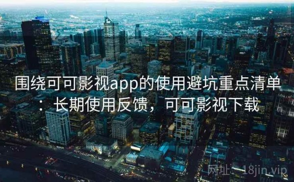 围绕可可影视app的使用避坑重点清单：长期使用反馈，可可影视下载