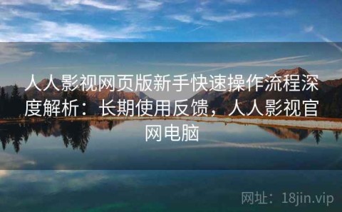 人人影视网页版新手快速操作流程深度解析：长期使用反馈，人人影视官网电脑