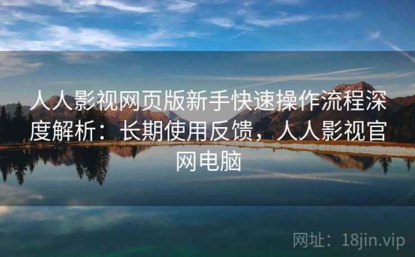 人人影视网页版新手快速操作流程深度解析：长期使用反馈，人人影视官网电脑