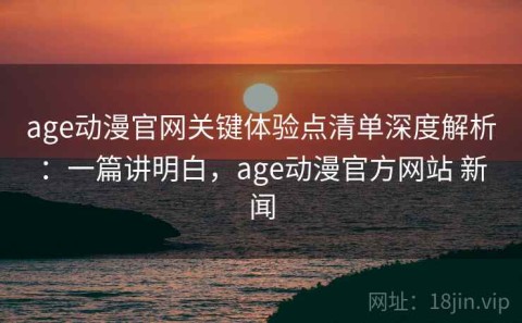 age动漫官网关键体验点清单深度解析：一篇讲明白，age动漫官方网站 新闻