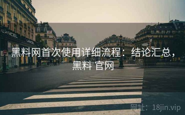 黑料网首次使用详细流程：结论汇总，黑料 官网