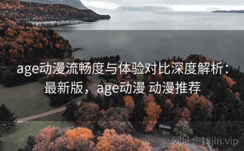 age动漫流畅度与体验对比深度解析：最新版，age动漫 动漫推荐