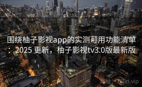 围绕柚子影视app的实测可用功能清单：2025 更新，柚子影视tv3.0版最新版