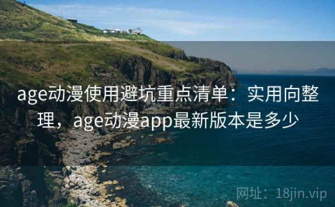age动漫使用避坑重点清单：实用向整理，age动漫app最新版本是多少