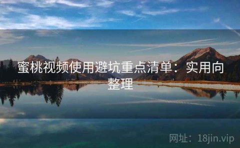 蜜桃视频使用避坑重点清单：实用向整理