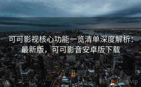 可可影视核心功能一览清单深度解析：最新版，可可影音安卓版下载