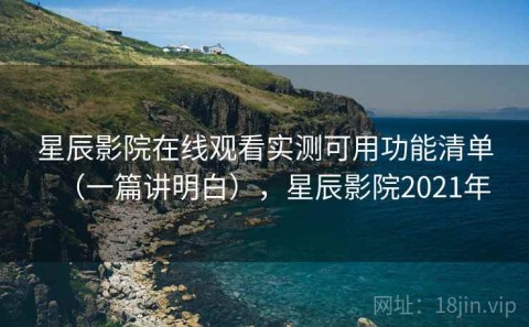 星辰影院在线观看实测可用功能清单（一篇讲明白），星辰影院2021年