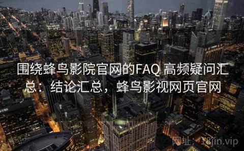 围绕蜂鸟影院官网的FAQ 高频疑问汇总：结论汇总，蜂鸟影视网页官网