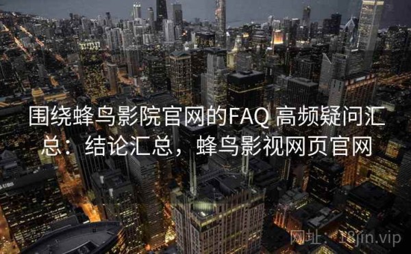 围绕蜂鸟影院官网的FAQ 高频疑问汇总：结论汇总，蜂鸟影视网页官网
