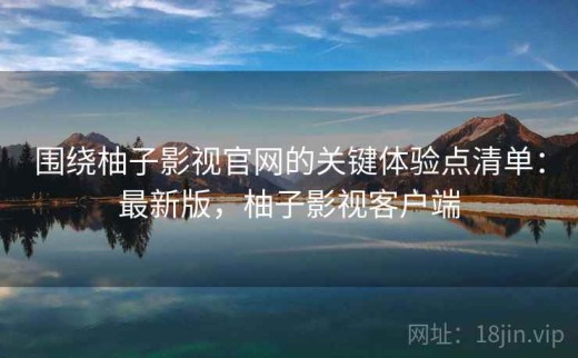 围绕柚子影视官网的关键体验点清单：最新版，柚子影视客户端