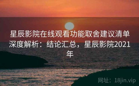 星辰影院在线观看功能取舍建议清单深度解析：结论汇总，星辰影院2021年