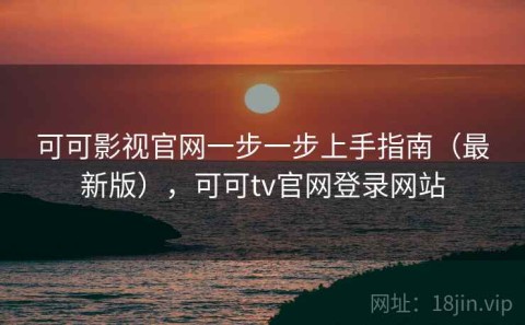 可可影视官网一步一步上手指南（最新版），可可tv官网登录网站