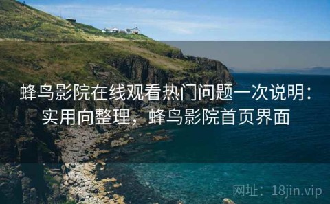 蜂鸟影院在线观看热门问题一次说明：实用向整理，蜂鸟影院首页界面