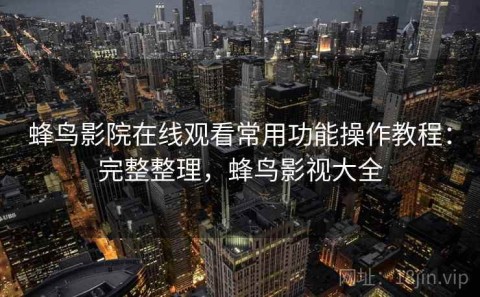 蜂鸟影院在线观看常用功能操作教程：完整整理，蜂鸟影视大全