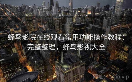 蜂鸟影院在线观看常用功能操作教程：完整整理，蜂鸟影视大全