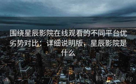 围绕星辰影院在线观看的不同平台优劣势对比：详细说明版，星辰影院是什么