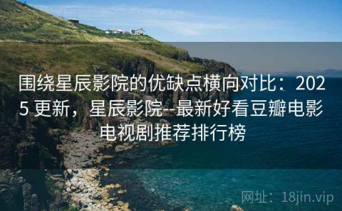 围绕星辰影院的优缺点横向对比：2025 更新，星辰影院--最新好看豆瓣电影电视剧推荐排行榜