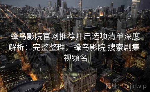 蜂鸟影院官网推荐开启选项清单深度解析：完整整理，蜂鸟影院 搜索剧集 视频名