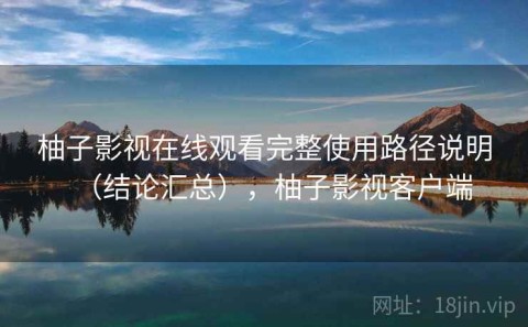 柚子影视在线观看完整使用路径说明（结论汇总），柚子影视客户端