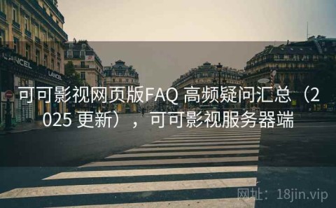 可可影视网页版FAQ 高频疑问汇总（2025 更新），可可影视服务器端