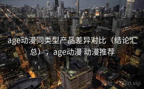 age动漫同类型产品差异对比（结论汇总），age动漫 动漫推荐