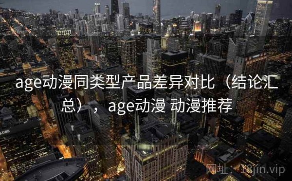 age动漫同类型产品差异对比（结论汇总），age动漫 动漫推荐