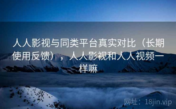 人人影视与同类平台真实对比（长期使用反馈），人人影视和人人视频一样嘛