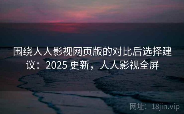 围绕人人影视网页版的对比后选择建议：2025 更新，人人影视全屏