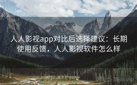 人人影视app对比后选择建议：长期使用反馈，人人影视软件怎么样