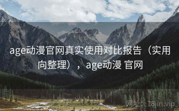 age动漫官网真实使用对比报告（实用向整理），age动漫 官网