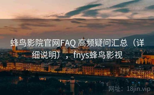 蜂鸟影院官网FAQ 高频疑问汇总（详细说明），fnys蜂鸟影视