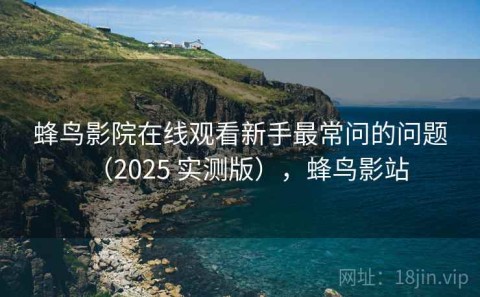 蜂鸟影院在线观看新手最常问的问题（2025 实测版），蜂鸟影站
