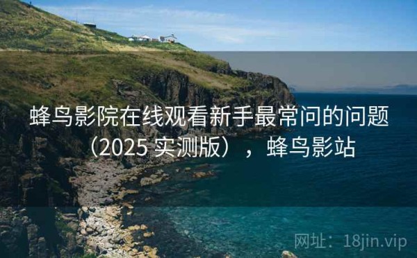 蜂鸟影院在线观看新手最常问的问题（2025 实测版），蜂鸟影站
