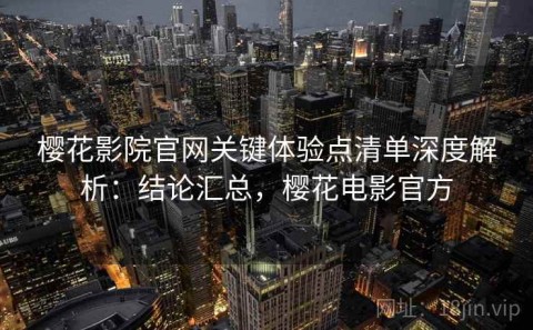 樱花影院官网关键体验点清单深度解析：结论汇总，樱花电影官方
