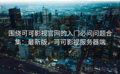 围绕可可影视官网的入门必问问题合集：最新版，可可影视服务器端