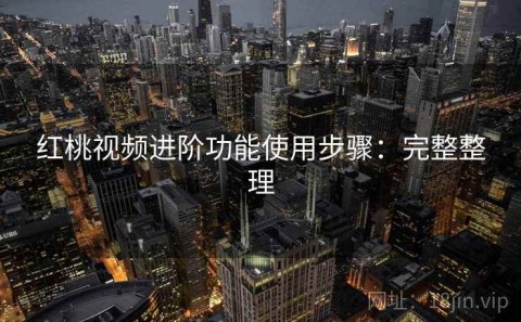 红桃视频进阶功能使用步骤：完整整理
