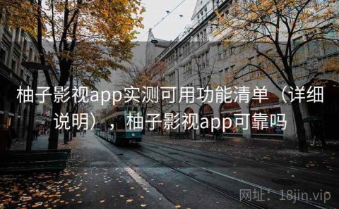 柚子影视app实测可用功能清单（详细说明），柚子影视app可靠吗