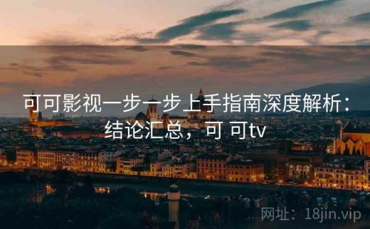 可可影视一步一步上手指南深度解析：结论汇总，可 可tv