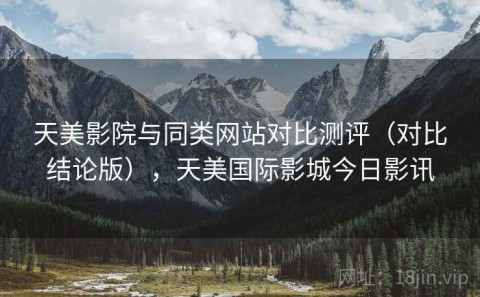 天美影院与同类网站对比测评（对比结论版），天美国际影城今日影讯
