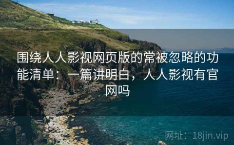围绕人人影视网页版的常被忽略的功能清单：一篇讲明白，人人影视有官网吗