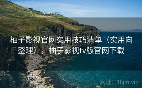 柚子影视官网实用技巧清单（实用向整理），柚子影视tv版官网下载