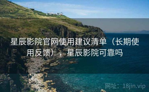星辰影院官网使用建议清单（长期使用反馈），星辰影院可靠吗