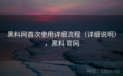 黑料网首次使用详细流程（详细说明），黑料 官网