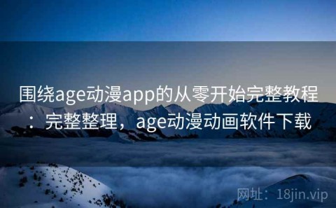 围绕age动漫app的从零开始完整教程：完整整理，age动漫动画软件下载