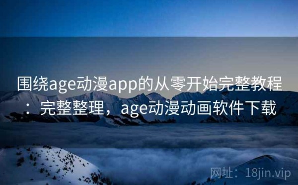 围绕age动漫app的从零开始完整教程：完整整理，age动漫动画软件下载