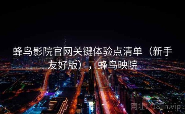 蜂鸟影院官网关键体验点清单（新手友好版），蜂鸟映院